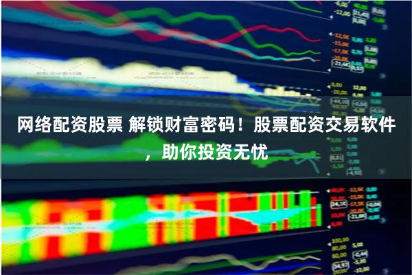 网络配资股票 解锁财富密码！股票配资交易软件，助你投资无忧