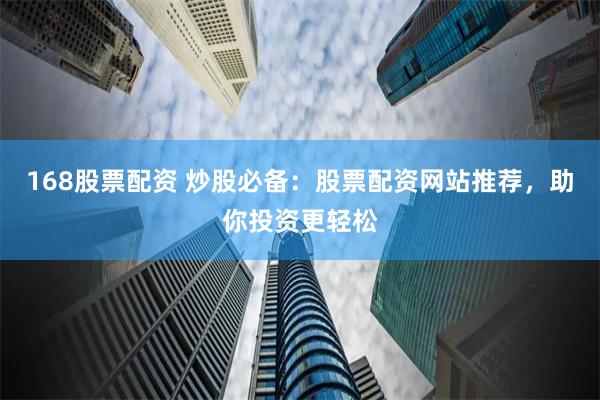 168股票配资 炒股必备：股票配资网站推荐，助你投资更轻松