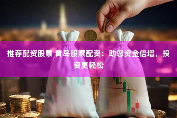 推荐配资股票 青岛股票配资：助您资金倍增，投资更轻松