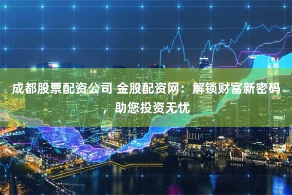 成都股票配资公司 金股配资网：解锁财富新密码，助您投资无忧