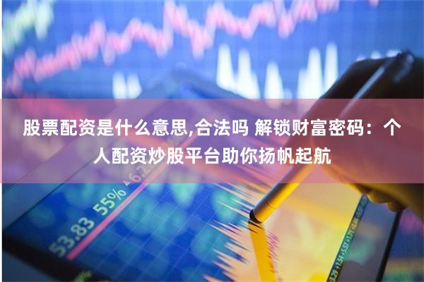 股票配资是什么意思,合法吗 解锁财富密码：个人配资炒股平台助你扬帆起航