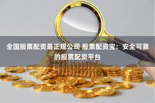 全国股票配资最正规公司 股票配资宝：安全可靠的股票配资平台