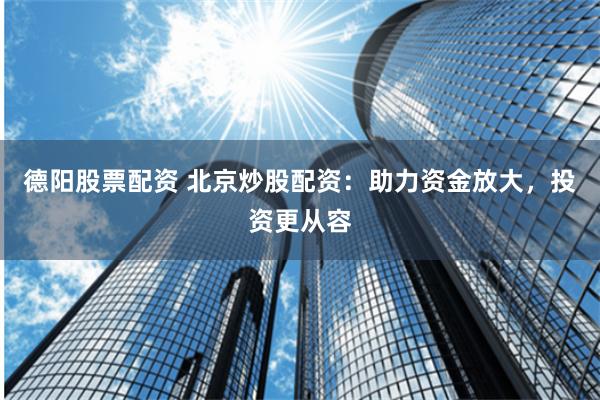 德阳股票配资 北京炒股配资：助力资金放大，投资更从容