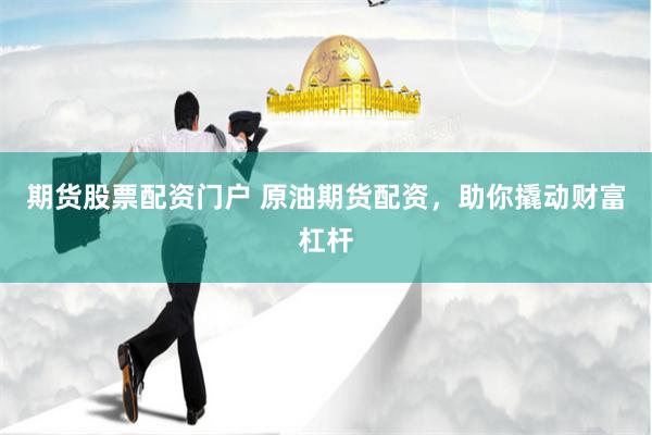 期货股票配资门户 原油期货配资，助你撬动财富杠杆