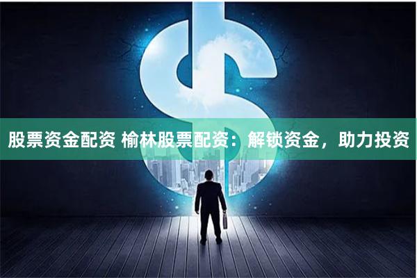 股票资金配资 榆林股票配资：解锁资金，助力投资