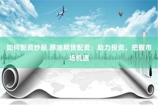 如何配资炒股 原油期货配资：助力投资，把握市场机遇