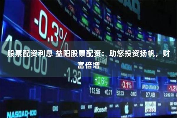 股票配资利息 益阳股票配资：助您投资扬帆，财富倍增