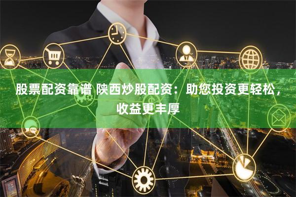 股票配资靠谱 陕西炒股配资：助您投资更轻松，收益更丰厚