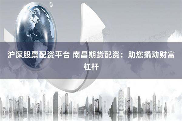 沪深股票配资平台 南昌期货配资：助您撬动财富杠杆