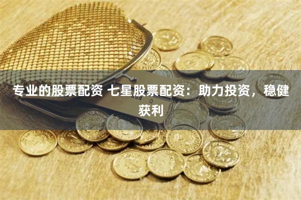 专业的股票配资 七星股票配资：助力投资，稳健获利