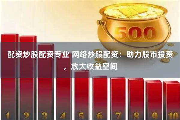 配资炒股配资专业 网络炒股配资：助力股市投资，放大收益空间