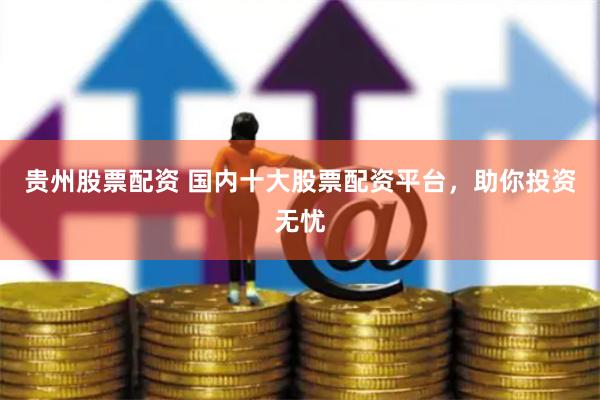 贵州股票配资 国内十大股票配资平台，助你投资无忧