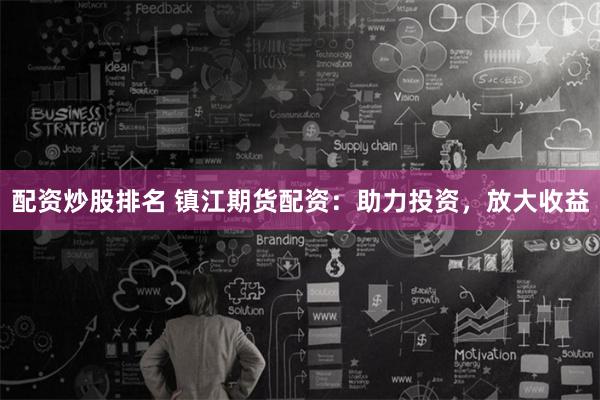 配资炒股排名 镇江期货配资：助力投资，放大收益