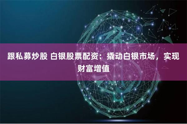 跟私募炒股 白银股票配资：撬动白银市场，实现财富增值