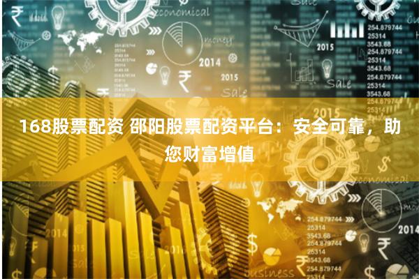 168股票配资 邵阳股票配资平台：安全可靠，助您财富增值