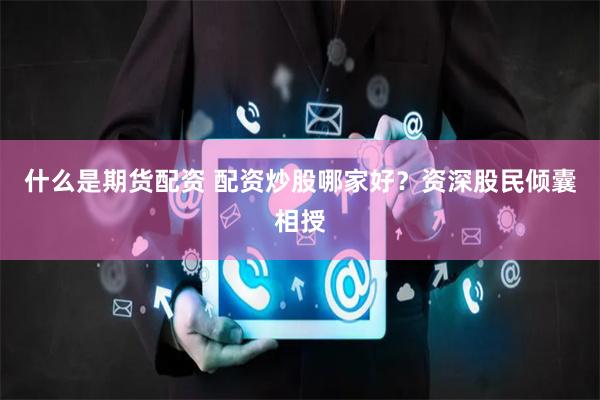 什么是期货配资 配资炒股哪家好？资深股民倾囊相授