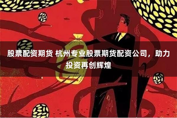 股票配资期货 杭州专业股票期货配资公司，助力投资再创辉煌