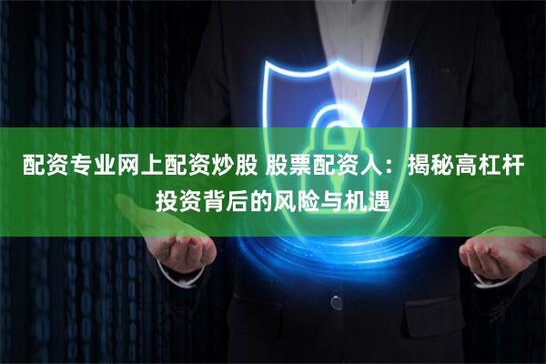 配资专业网上配资炒股 股票配资人：揭秘高杠杆投资背后的风险与机遇