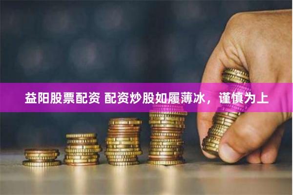 益阳股票配资 配资炒股如履薄冰，谨慎为上