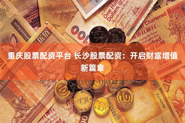 重庆股票配资平台 长沙股票配资：开启财富增值新篇章