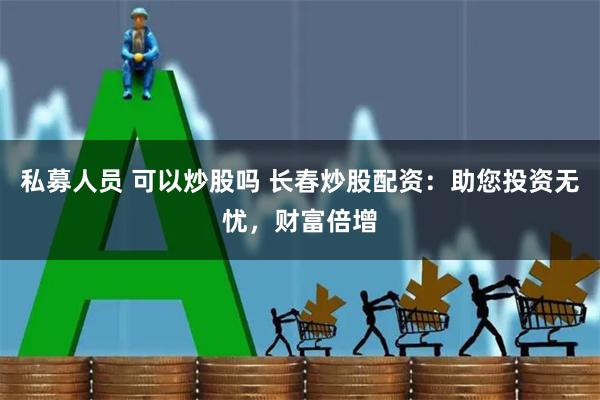 私募人员 可以炒股吗 长春炒股配资：助您投资无忧，财富倍增