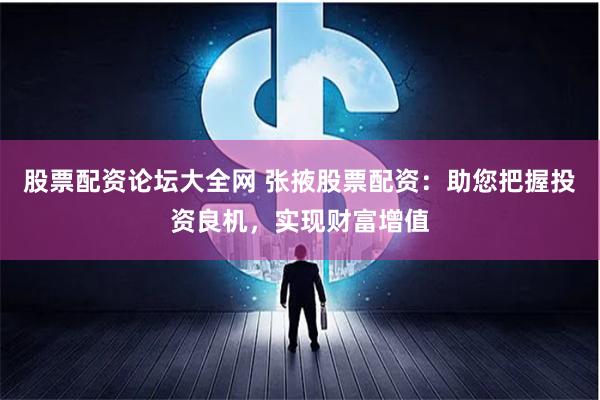股票配资论坛大全网 张掖股票配资：助您把握投资良机，实现财富增值