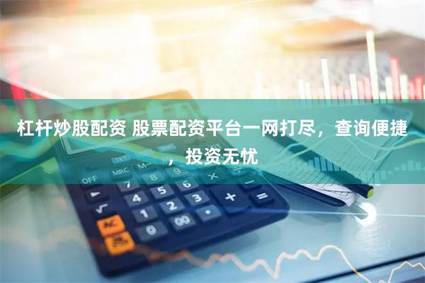 杠杆炒股配资 股票配资平台一网打尽，查询便捷，投资无忧