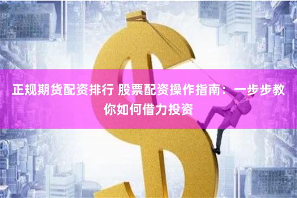 正规期货配资排行 股票配资操作指南：一步步教你如何借力投资