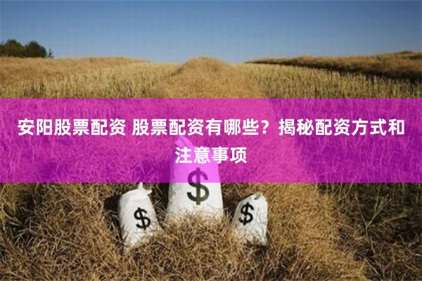 安阳股票配资 股票配资有哪些？揭秘配资方式和注意事项
