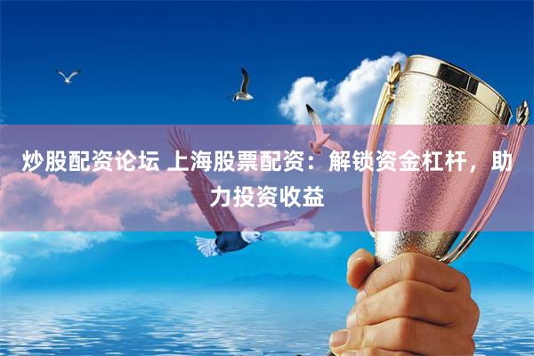 炒股配资论坛 上海股票配资：解锁资金杠杆，助力投资收益