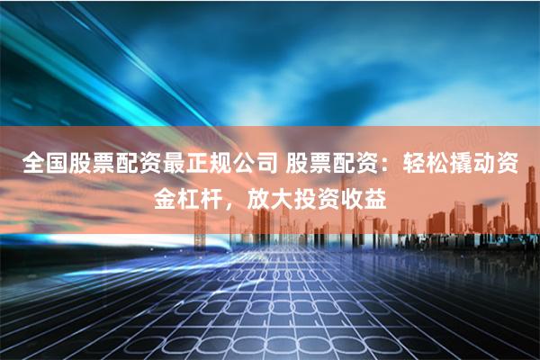全国股票配资最正规公司 股票配资：轻松撬动资金杠杆，放大投资收益