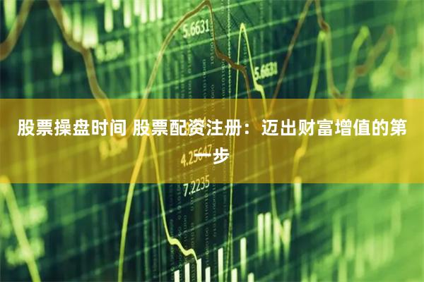 股票操盘时间 股票配资注册：迈出财富增值的第一步