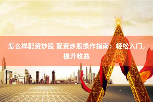 怎么样配资炒股 配资炒股操作指南：轻松入门，提升收益