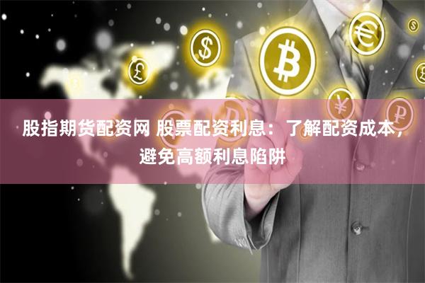 股指期货配资网 股票配资利息：了解配资成本，避免高额利息陷阱