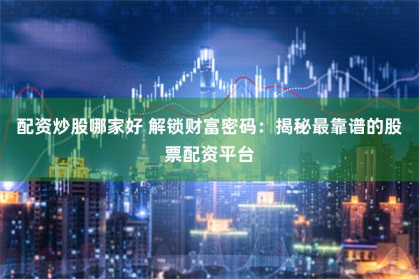 配资炒股哪家好 解锁财富密码：揭秘最靠谱的股票配资平台
