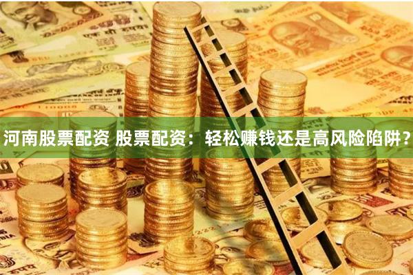 河南股票配资 股票配资：轻松赚钱还是高风险陷阱？