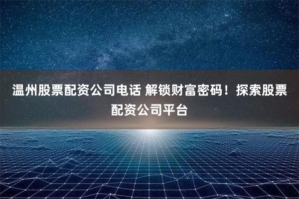 温州股票配资公司电话 解锁财富密码！探索股票配资公司平台