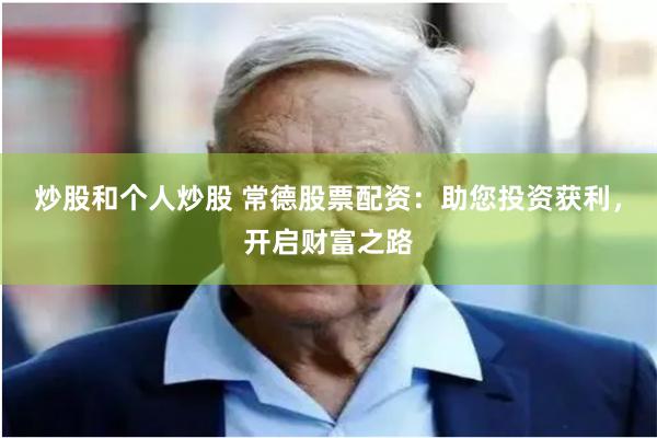 炒股和个人炒股 常德股票配资：助您投资获利，开启财富之路