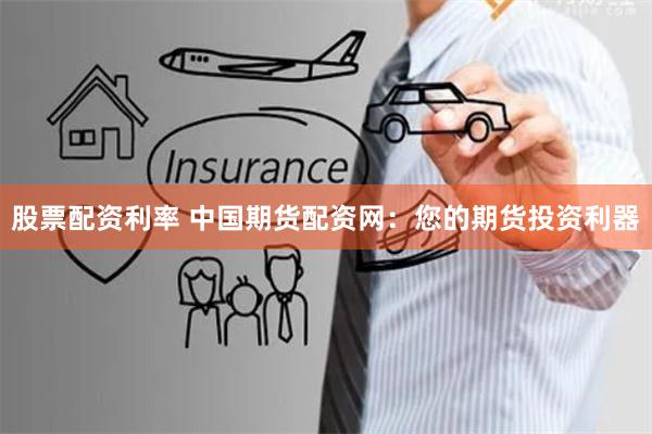 股票配资利率 中国期货配资网：您的期货投资利器