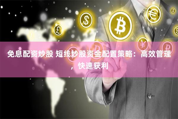 免息配资炒股 短线炒股资金配置策略：高效管理，快速获利