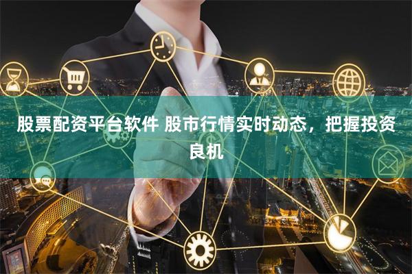 股票配资平台软件 股市行情实时动态，把握投资良机