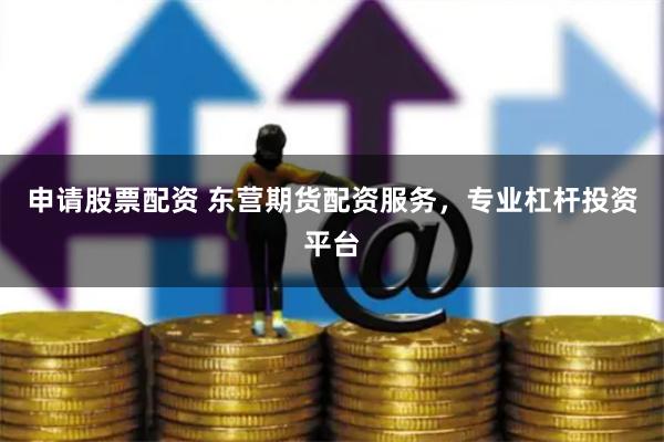 申请股票配资 东营期货配资服务，专业杠杆投资平台
