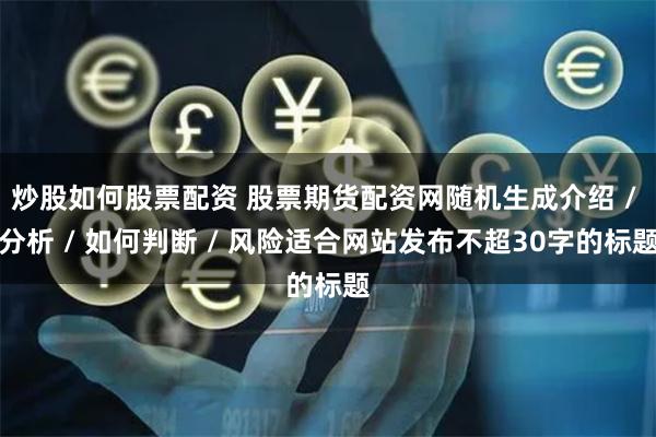 炒股如何股票配资 股票期货配资网随机生成介绍 / 分析 / 如何判断 / 风险适合网站发布不超30字的标题