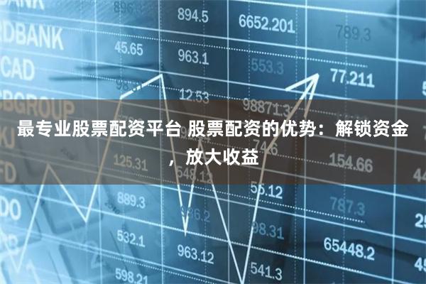 最专业股票配资平台 股票配资的优势：解锁资金，放大收益