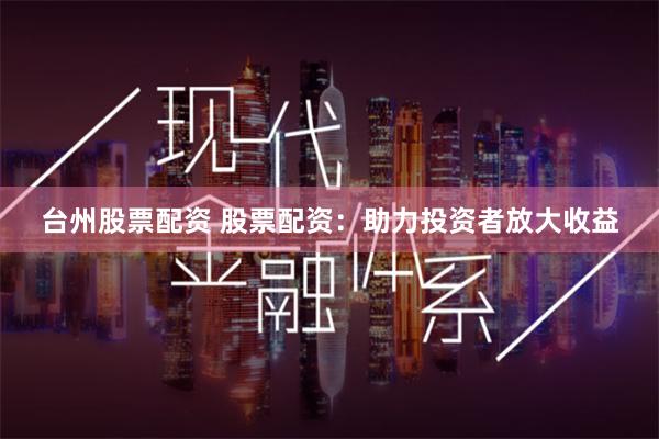 台州股票配资 股票配资：助力投资者放大收益