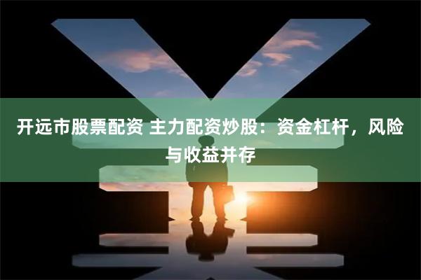 开远市股票配资 主力配资炒股：资金杠杆，风险与收益并存