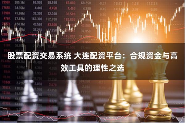 股票配资交易系统 大连配资平台：合规资金与高效工具的理性之选