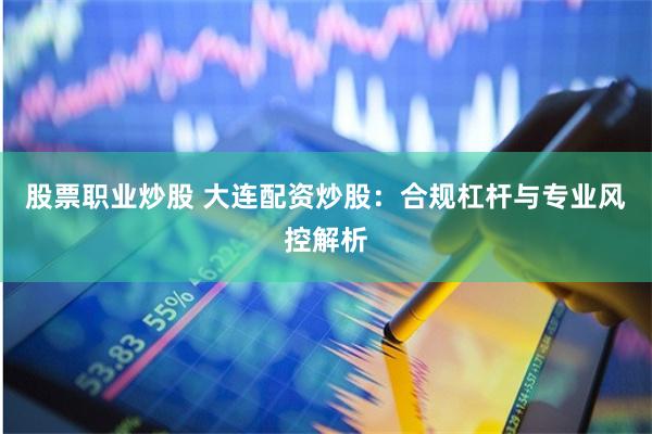 股票职业炒股 大连配资炒股：合规杠杆与专业风控解析