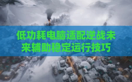 低功耗电脑适配逆战未来辅助稳定运行技巧