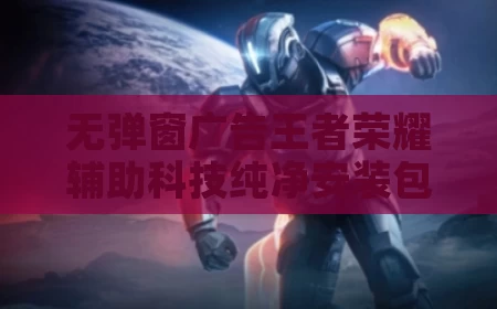 无弹窗广告王者荣耀辅助科技纯净安装包